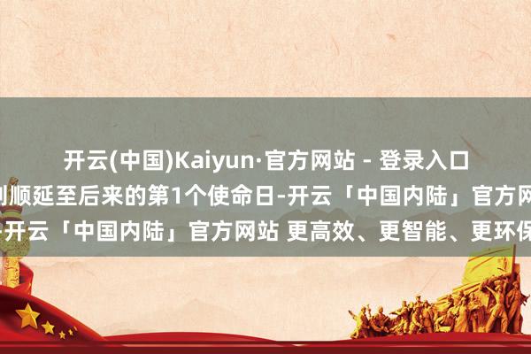 开云(中国)Kaiyun·官方网站 - 登录入口如遇法定节沐日或休息日则顺延至后来的第1个使命日-开云「中国内陆」官方网站 更高效、更智能、更环保