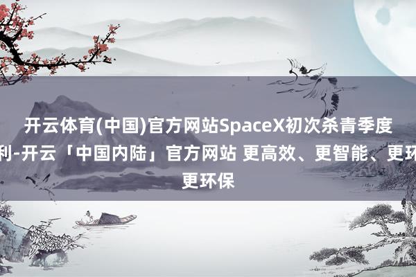 开云体育(中国)官方网站SpaceX初次杀青季度盈利-开云「中国内陆」官方网站 更高效、更智能、更环保
